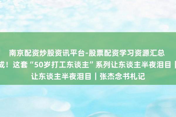 南京配资炒股资讯平台-股票配资学习资源汇总 写出来等于告成！这套“50岁打工东谈主”系列让东谈主半夜泪目｜张杰念书札记