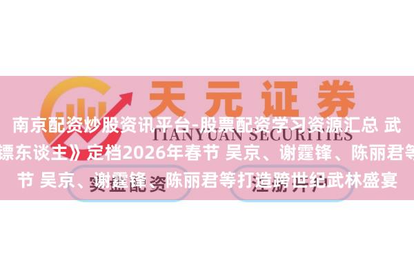 南京配资炒股资讯平台-股票配资学习资源汇总 武侠DNA动了！电影《镖东谈主》定档2026年春节 吴京、谢霆锋、陈丽君等打造跨世纪武林盛宴