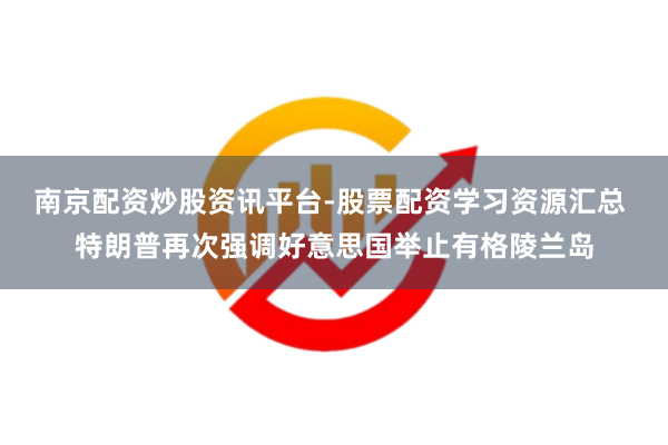 南京配资炒股资讯平台-股票配资学习资源汇总 特朗普再次强调好意思国举止有格陵兰岛