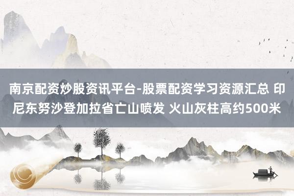 南京配资炒股资讯平台-股票配资学习资源汇总 印尼东努沙登加拉省亡山喷发 火山灰柱高约500米