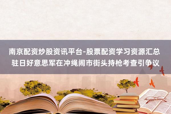 南京配资炒股资讯平台-股票配资学习资源汇总 驻日好意思军在冲绳闹市街头持枪考查引争议