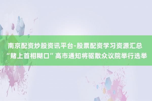 南京配资炒股资讯平台-股票配资学习资源汇总 “赌上首相糊口”高市通知将驱散众议院举行选举