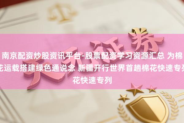 南京配资炒股资讯平台-股票配资学习资源汇总 为棉花运载搭建绿色通说念 新疆开行世界首趟棉花快速专列