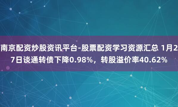 南京配资炒股资讯平台-股票配资学习资源汇总 1月27日谈通转债下降0.98%，转股溢价率40.62%