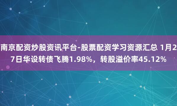 南京配资炒股资讯平台-股票配资学习资源汇总 1月27日华设转债飞腾1.98%，转股溢价率45.12%