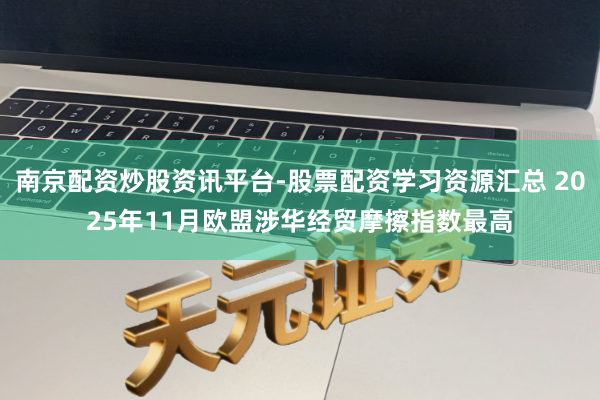 南京配资炒股资讯平台-股票配资学习资源汇总 2025年11月欧盟涉华经贸摩擦指数最高