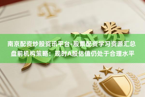 南京配资炒股资讯平台-股票配资学习资源汇总 盘前机构策略：现时A股估值仍处于合理水平