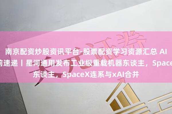 南京配资炒股资讯平台-股票配资学习资源汇总 AI与机器东谈主盘前速递丨星河通用发布工业级重载机器东谈主，SpaceX连系与xAI合并