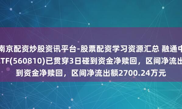南京配资炒股资讯平台-股票配资学习资源汇总 融通中证诚通央企ESGETF(560810)已贯穿3日碰到资金净赎回，区间净流出额2700.24万元