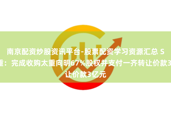 南京配资炒股资讯平台-股票配资学习资源汇总 ST太重：完成收购太重向明67%股权并支付一齐转让价款3亿元