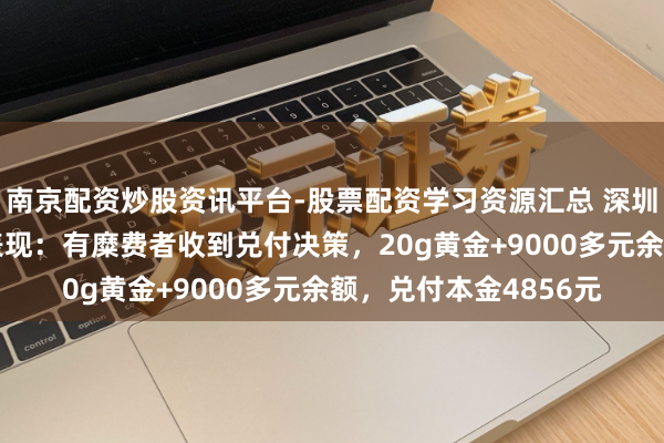 南京配资炒股资讯平台-股票配资学习资源汇总 深圳水贝“杰我睿”最新表现：有糜费者收到兑付决策，20g黄金+9000多元余额，兑付本金4856元