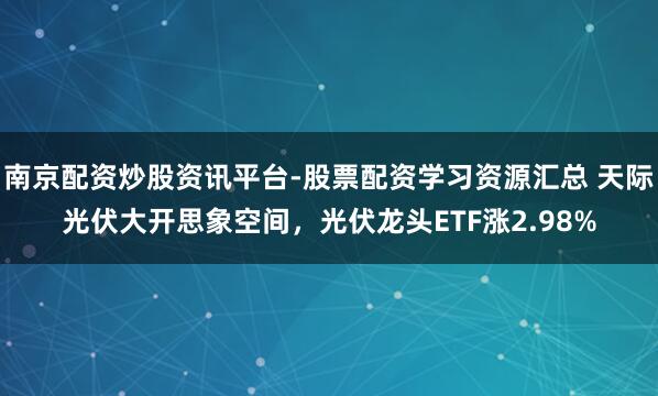 南京配资炒股资讯平台-股票配资学习资源汇总 天际光伏大开思象空间，光伏龙头ETF涨2.98%