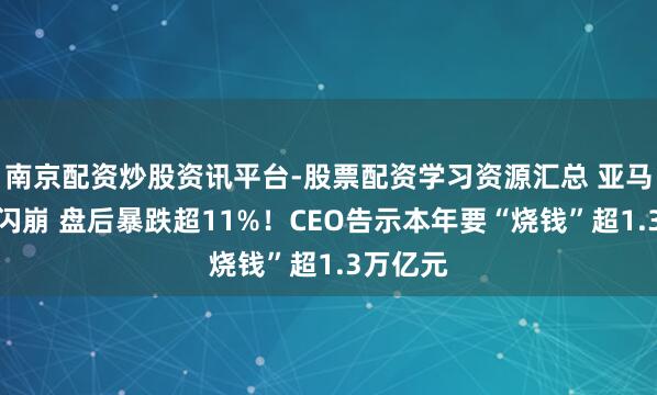 南京配资炒股资讯平台-股票配资学习资源汇总 亚马逊股价闪崩 盘后暴跌超11%！CEO告示本年要“烧钱”超1.3万亿元
