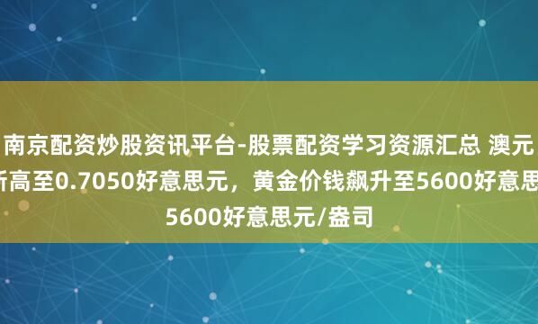 南京配资炒股资讯平台-股票配资学习资源汇总 澳元创三年新高至0.7050好意思元，黄金价钱飙升至5600好意思元/盎司