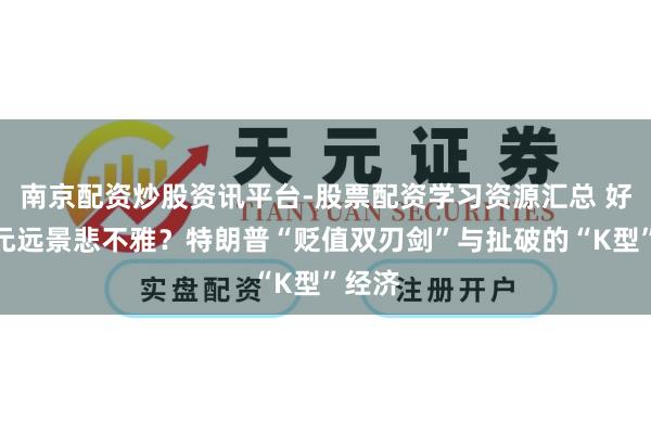 南京配资炒股资讯平台-股票配资学习资源汇总 好意思元远景悲不雅？特朗普“贬值双刃剑”与扯破的“K型”经济