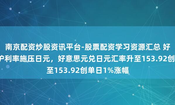 南京配资炒股资讯平台-股票配资学习资源汇总 好意思联储看护利率施压日元，好意思元兑日元汇率升至153.92创单日1%涨幅