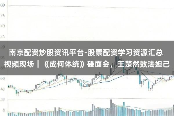 南京配资炒股资讯平台-股票配资学习资源汇总 视频现场｜《成何体统》碰面会，王楚然效法妲己