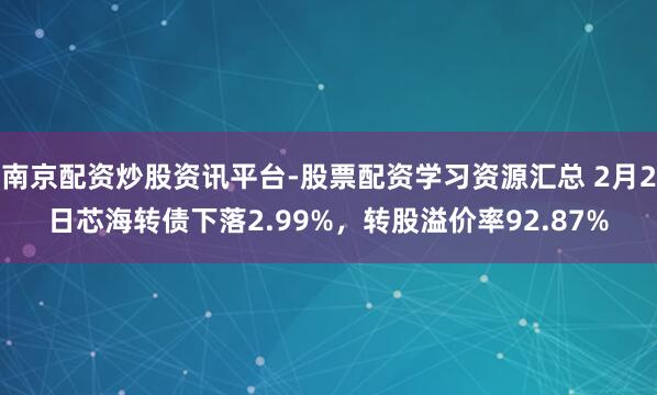 南京配资炒股资讯平台-股票配资学习资源汇总 2月2日芯海转债下落2.99%，转股溢价率92.87%