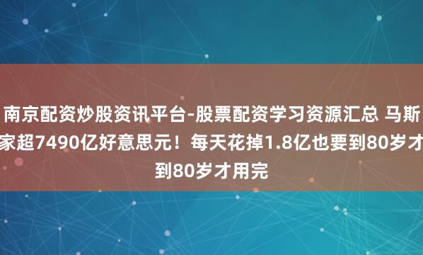 南京配资炒股资讯平台-股票配资学习资源汇总 马斯克身家超7490亿好意思元！每天花掉1.8亿也要到80岁才用完