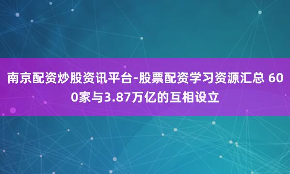 南京配资炒股资讯平台-股票配资学习资源汇总 600家与3.87万亿的互相设立