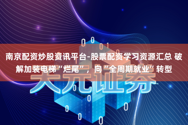 南京配资炒股资讯平台-股票配资学习资源汇总 破解加装电梯“烂尾”，向“全周期就业”转型