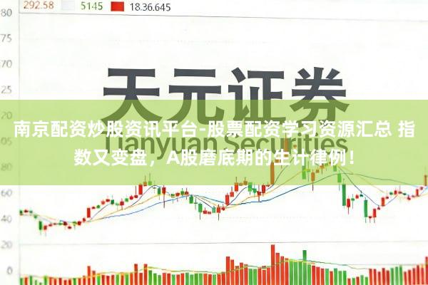 南京配资炒股资讯平台-股票配资学习资源汇总 指数又变盘，A股磨底期的生计律例！