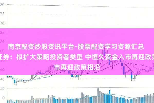 南京配资炒股资讯平台-股票配资学习资源汇总 国金证券：拟扩大策略投资者类型 中恒久资金入市再迎政策相沿