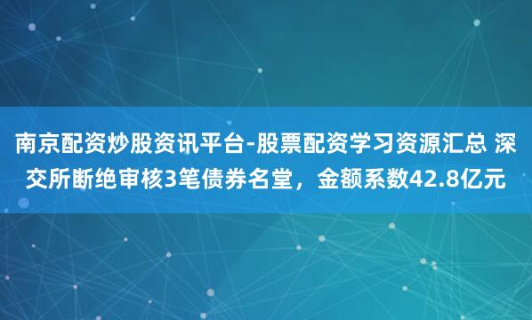 南京配资炒股资讯平台-股票配资学习资源汇总 深交所断绝审核3笔债券名堂，金额系数42.8亿元