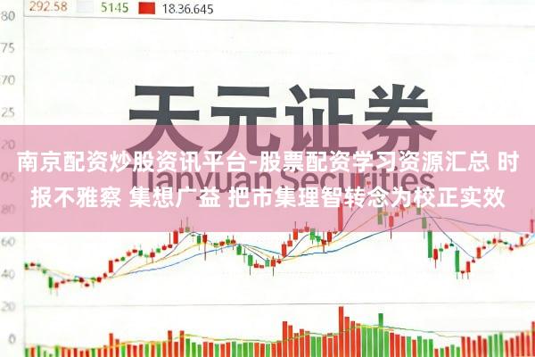 南京配资炒股资讯平台-股票配资学习资源汇总 时报不雅察 集想广益 把市集理智转念为校正实效