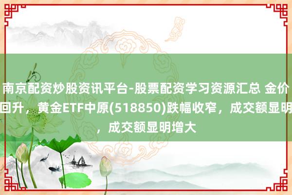 南京配资炒股资讯平台-股票配资学习资源汇总 金价止跌回升，黄金ETF中原(518850)跌幅收窄，成交额显明增大