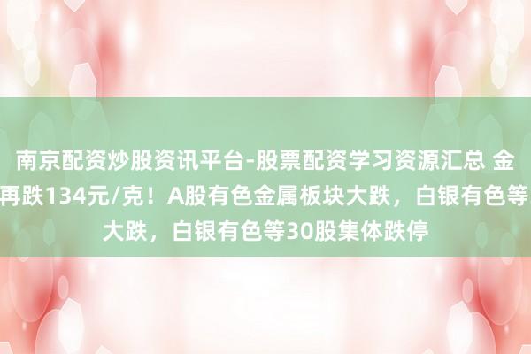 南京配资炒股资讯平台-股票配资学习资源汇总 金饰克价，单日再跌134元/克！A股有色金属板块大跌，白银有色等30股集体跌停