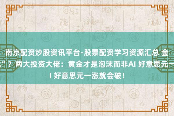 南京配资炒股资讯平台-股票配资学习资源汇总 金价“大跳水”？两大投资大佬：黄金才是泡沫而非AI 好意思元一涨就会破！
