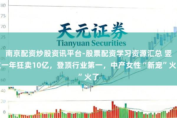 南京配资炒股资讯平台-股票配资学习资源汇总 竖立一年狂卖10亿，登顶行业第一，中产女性“新宠”火了