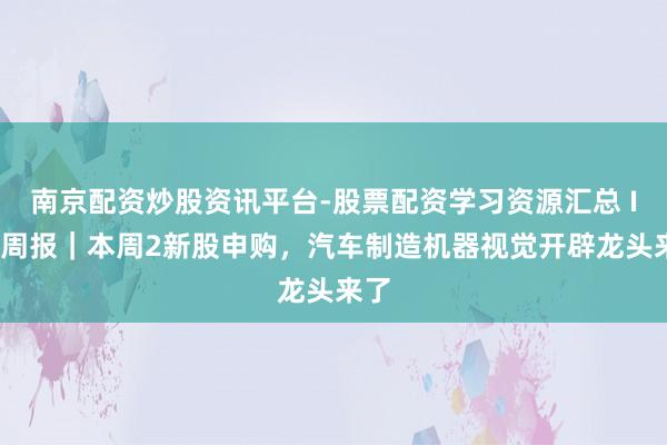 南京配资炒股资讯平台-股票配资学习资源汇总 IPO周报｜本周2新股申购，汽车制造机器视觉开辟龙头来了
