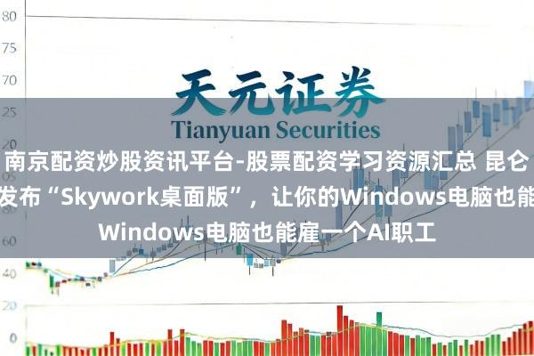 南京配资炒股资讯平台-股票配资学习资源汇总 昆仑天工面向大家发布“Skywork桌面版”，让你的Windows电脑也能雇一个AI职工