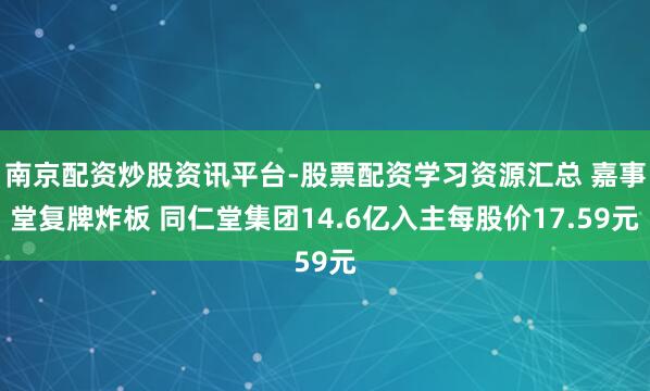 南京配资炒股资讯平台-股票配资学习资源汇总 嘉事堂复牌炸板 同仁堂集团14.6亿入主每股价17.59元