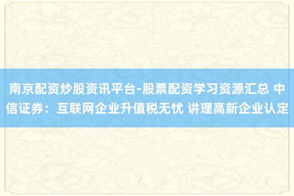 南京配资炒股资讯平台-股票配资学习资源汇总 中信证券：互联网企业升值税无忧 讲理高新企业认定