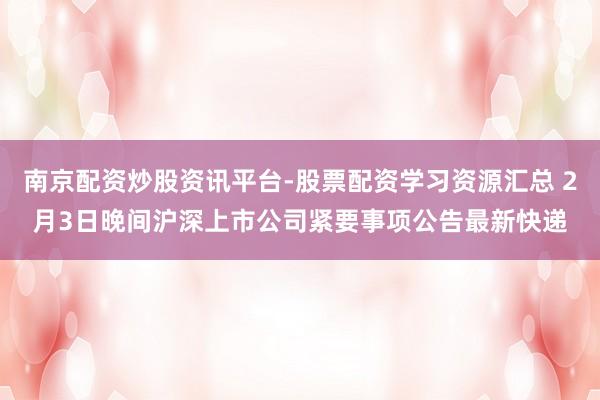 南京配资炒股资讯平台-股票配资学习资源汇总 2月3日晚间沪深上市公司紧要事项公告最新快递