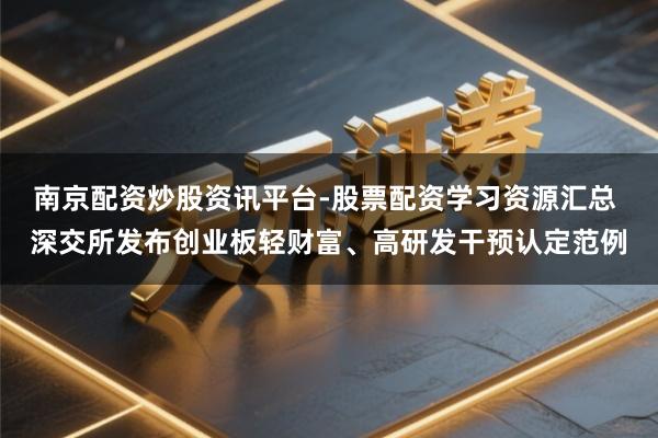 南京配资炒股资讯平台-股票配资学习资源汇总 深交所发布创业板轻财富、高研发干预认定范例
