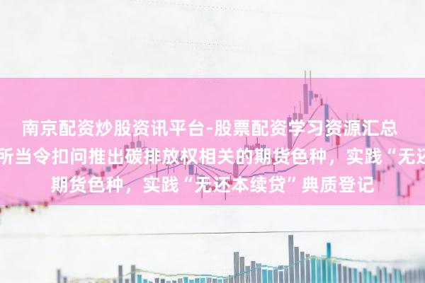 南京配资炒股资讯平台-股票配资学习资源汇总 广东：撑合手广期所当令扣问推出碳排放权相关的期货色种，实践“无还本续贷”典质登记