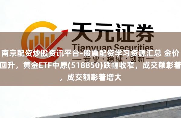 南京配资炒股资讯平台-股票配资学习资源汇总 金价止跌回升，黄金ETF中原(518850)跌幅收窄，成交额彰着增大
