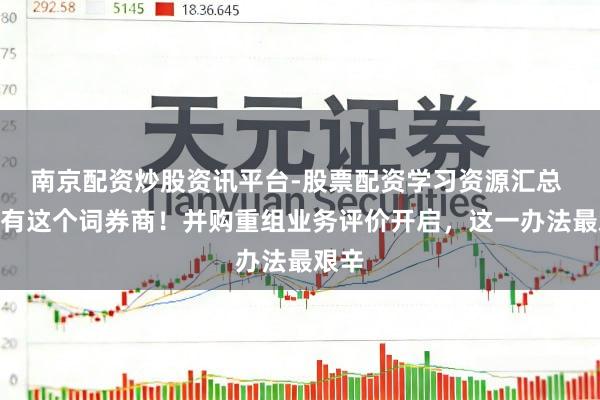 南京配资炒股资讯平台-股票配资学习资源汇总 @所有这个词券商！并购重组业务评价开启，这一办法最艰辛