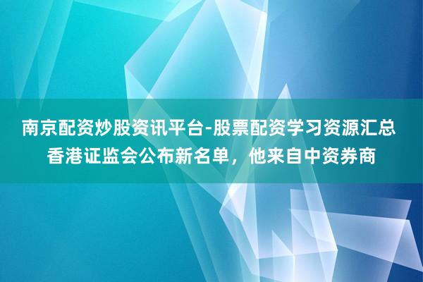 南京配资炒股资讯平台-股票配资学习资源汇总 香港证监会公布新名单，他来自中资券商