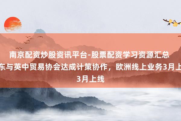 南京配资炒股资讯平台-股票配资学习资源汇总 京东与英中贸易协会达成计策协作，欧洲线上业务3月上线