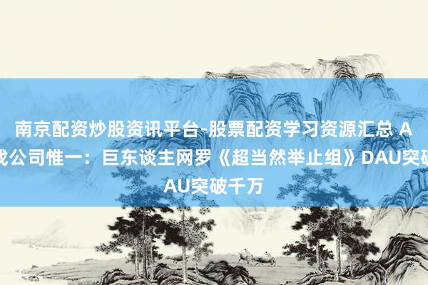 南京配资炒股资讯平台-股票配资学习资源汇总 A股游戏公司惟一：巨东谈主网罗《超当然举止组》DAU突破千万