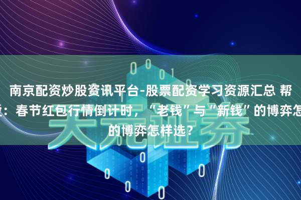 南京配资炒股资讯平台-股票配资学习资源汇总 帮主珍爱：春节红包行情倒计时，“老钱”与“新钱”的博弈怎样选？