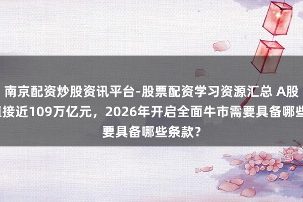 南京配资炒股资讯平台-股票配资学习资源汇总 A股总市值接近109万亿元，2026年开启全面牛市需要具备哪些条款？