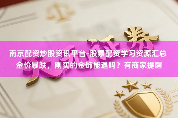 南京配资炒股资讯平台-股票配资学习资源汇总 金价暴跌，刚买的金饰能退吗？有商家提醒