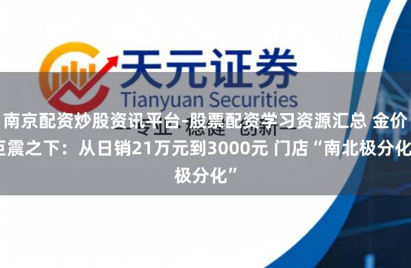 南京配资炒股资讯平台-股票配资学习资源汇总 金价巨震之下：从日销21万元到3000元 门店“南北极分化”