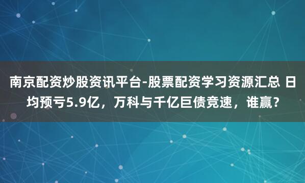 南京配资炒股资讯平台-股票配资学习资源汇总 日均预亏5.9亿，万科与千亿巨债竞速，谁赢？